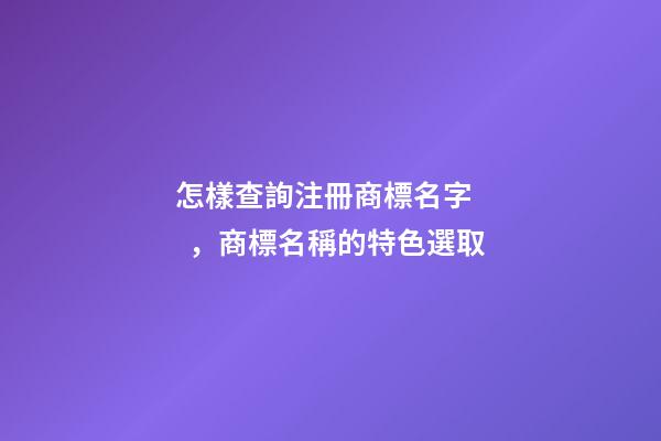 怎樣查詢注冊商標名字，商標名稱的特色選取